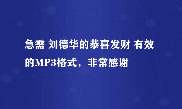 急需 刘德华的恭喜发财 有效的MP3格式，非常感谢