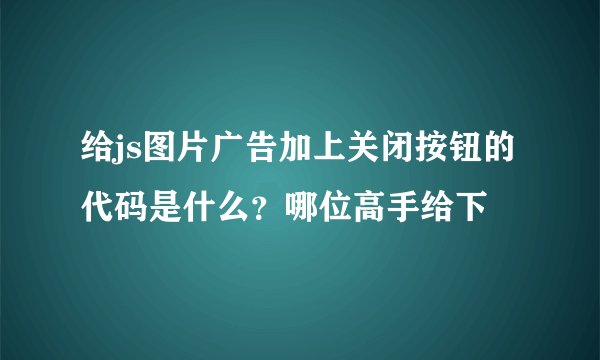 给js图片广告加上关闭按钮的代码是什么？哪位高手给下
