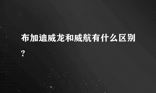 布加迪威龙和威航有什么区别?