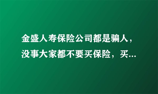 金盛人寿保险公司都是骗人，没事大家都不要买保险，买了后悔，也不要相信那些人的
