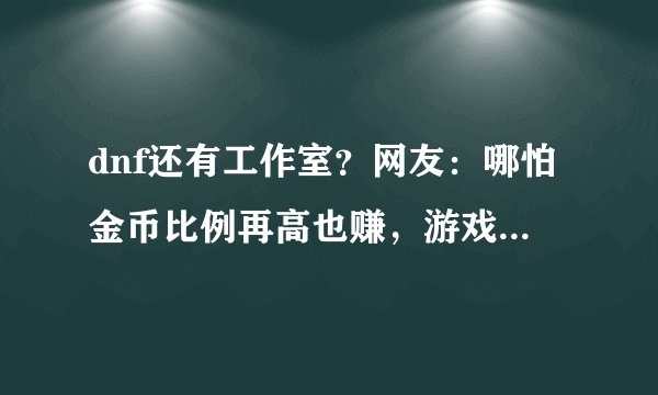 dnf还有工作室？网友：哪怕金币比例再高也赚，游戏倒闭也能活
