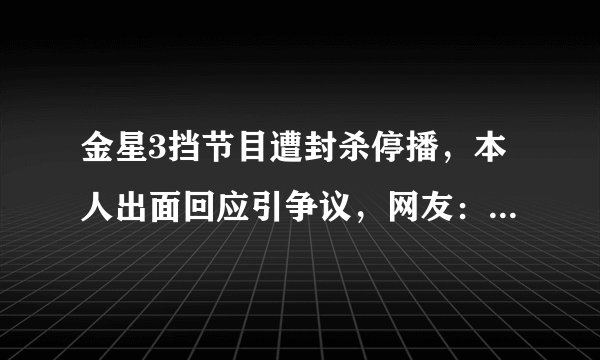 金星3挡节目遭封杀停播，本人出面回应引争议，网友：早该停了！