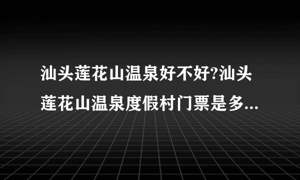 汕头莲花山温泉好不好?汕头莲花山温泉度假村门票是多少钱一张?