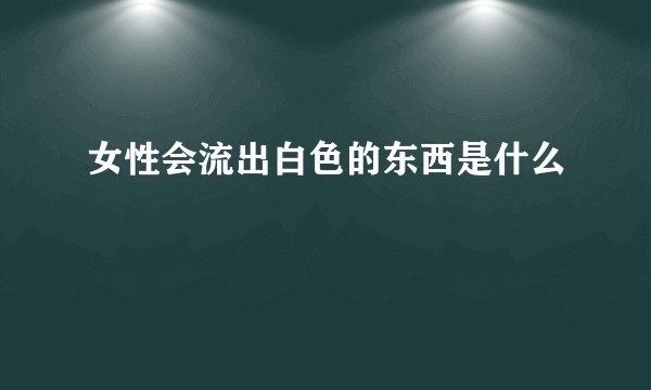 女性会流出白色的东西是什么