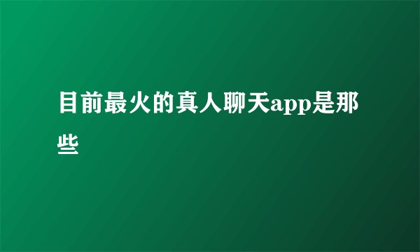 目前最火的真人聊天app是那些