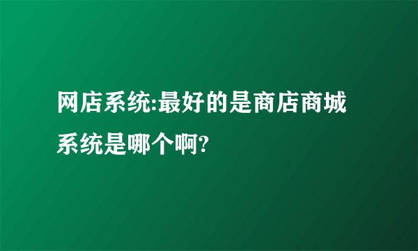 网店系统:最好的是商店商城系统是哪个啊?