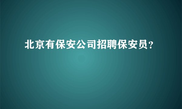 北京有保安公司招聘保安员？