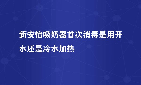 新安怡吸奶器首次消毒是用开水还是冷水加热