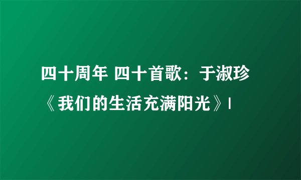 四十周年 四十首歌:于淑珍《我们的生活充满阳光》|