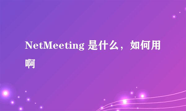 NetMeeting 是什么，如何用啊