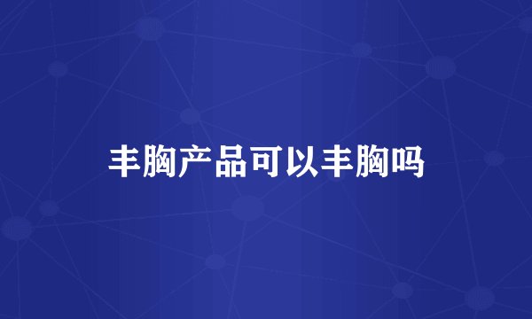 丰胸产品可以丰胸吗