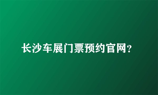 长沙车展门票预约官网？