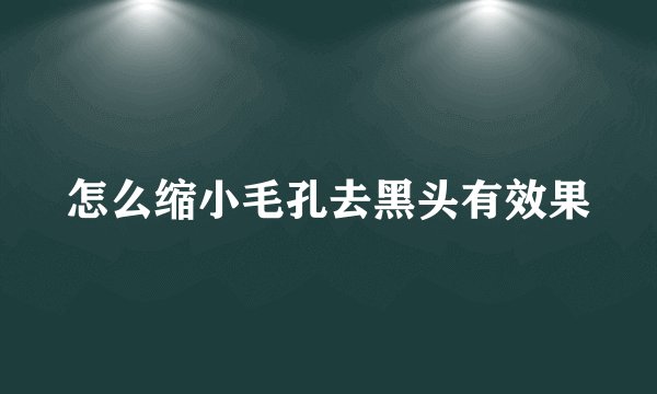 怎么缩小毛孔去黑头有效果