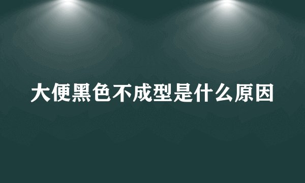 大便黑色不成型是什么原因