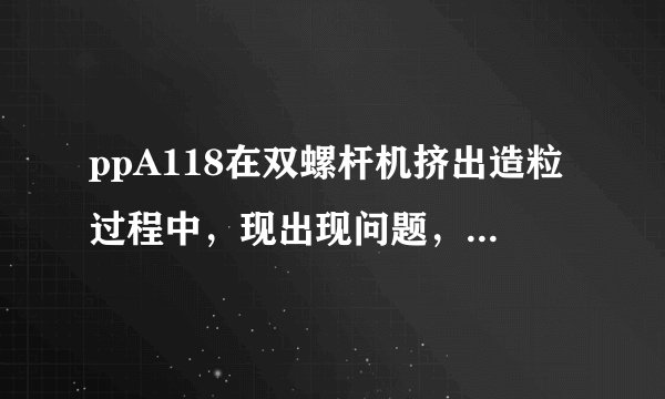 ppA118在双螺杆机挤出造粒过程中,现出现问题,红墨水渗透不过,流动性差,该如何解决.请指教.