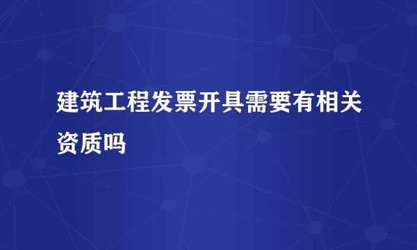 建筑工程发票开具需要有相关资质吗