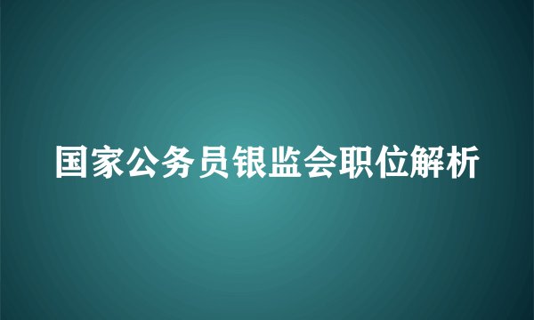 国家公务员银监会职位解析