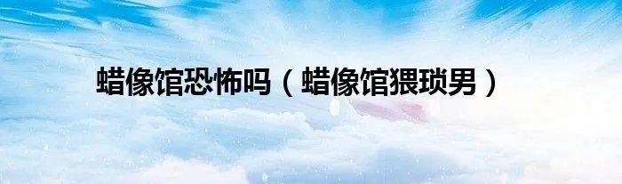 蜡像馆恐怖吗（蜡像馆猥琐男）