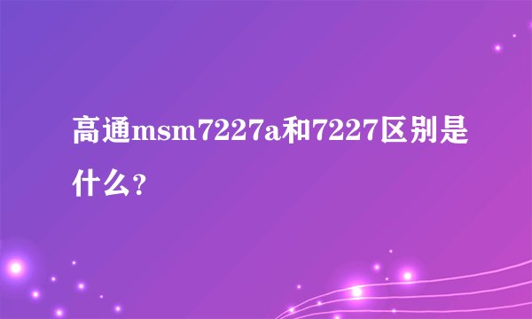 高通msm7227a和7227区别是什么？