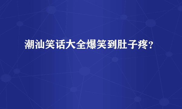 潮汕笑话大全爆笑到肚子疼？