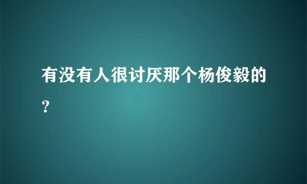 有没有人很讨厌那个杨俊毅的?