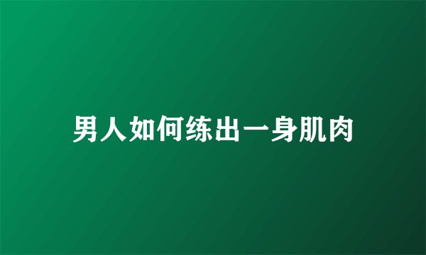 男人如何练出一身肌肉