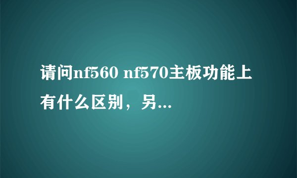 请问nf560 nf570主板功能上有什么区别，另外同amd770相比怎么样