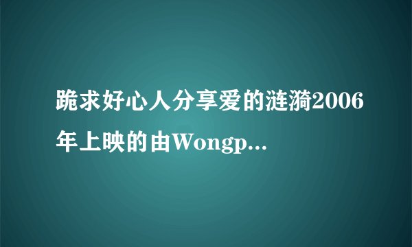跪求好心人分享爱的涟漪2006年上映的由Wongpourpan主演的免费高清百度云资源