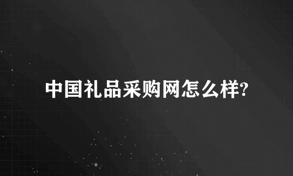 中国礼品采购网怎么样?