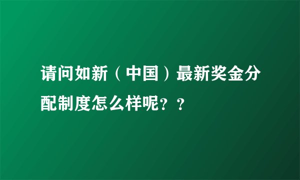 请问如新（中国）最新奖金分配制度怎么样呢？？