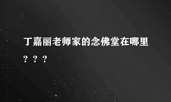 丁嘉丽老师家的念佛堂在哪里？？？