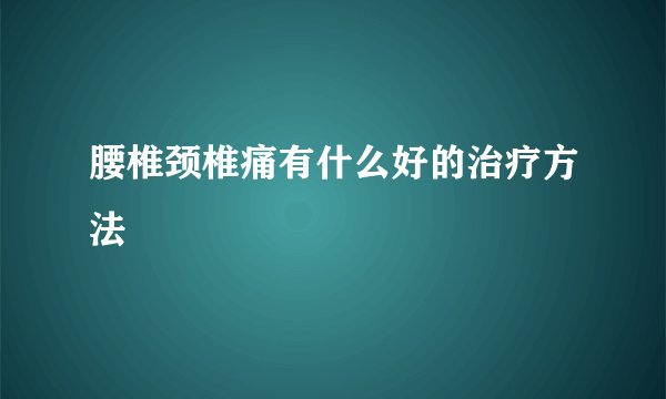 腰椎颈椎痛有什么好的治疗方法
