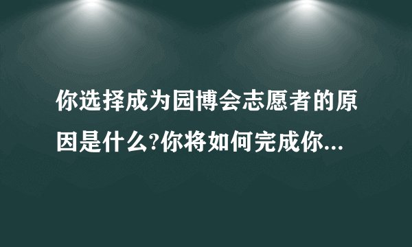 你选择成为园博会志愿者的原因是什么?你将如何完成你的工作?