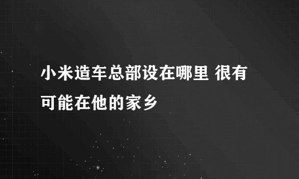 小米造车总部设在哪里 很有可能在他的家乡