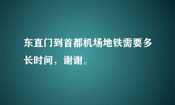 东直门到首都机场地铁需要多长时间，谢谢。