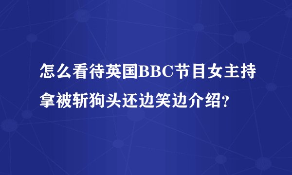 怎么看待英国BBC节目女主持拿被斩狗头还边笑边介绍?