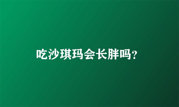 吃沙琪玛会长胖吗？
