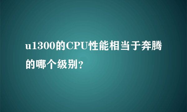 u1300的CPU性能相当于奔腾的哪个级别？