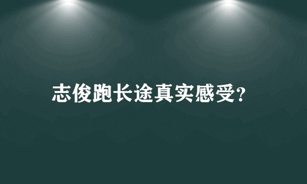 志俊跑长途真实感受？
