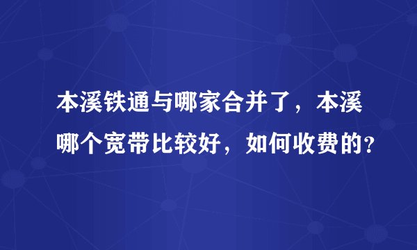 本溪铁通与哪家合并了，本溪哪个宽带比较好，如何收费的？