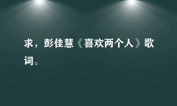 求,彭佳慧《喜欢两个人》歌词。