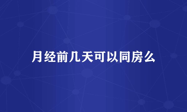 月经前几天可以同房么