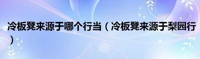 冷板凳来源于哪个行当（冷板凳来源于梨园行）