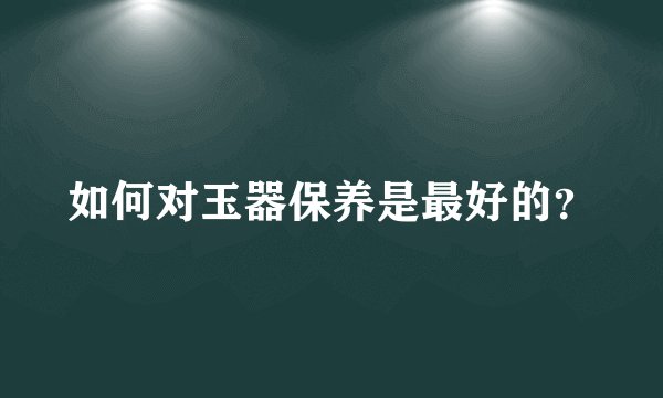 如何对玉器保养是最好的？