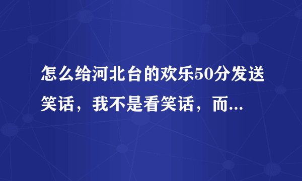 怎么给河北台的欢乐50分发送笑话,我不是看笑话,而是问具体怎么发送?