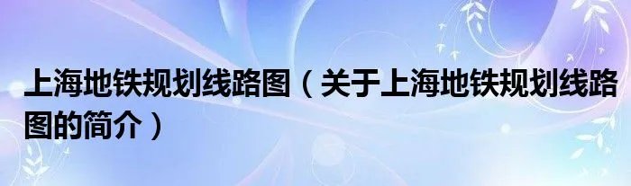 上海地铁规划线路图（关于上海地铁规划线路图的简介）