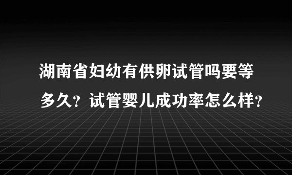 湖南省妇幼有供卵试管吗要等多久？试管婴儿成功率怎么样？