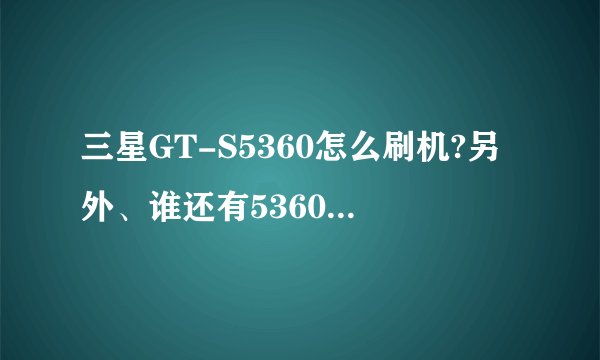 三星GT-S5360怎么刷机?另外、谁还有5360的刷机包、麻烦发给我一下、感激不尽啊、 22323