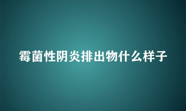 霉菌性阴炎排出物什么样子
