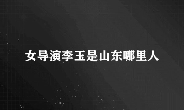 女导演李玉是山东哪里人
